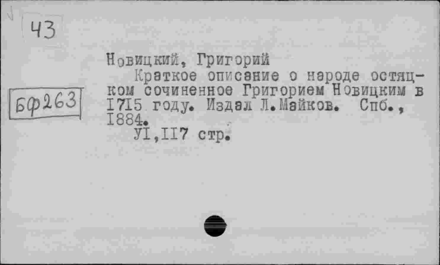 ﻿чз
БЦМЗ
Новицкий, Григорий
Краткое описание о народе остяцком сочиненное Григорием Новицким в 1715 году* Издал Л. Майков. Спб., 1884.
У1,П7 стр.